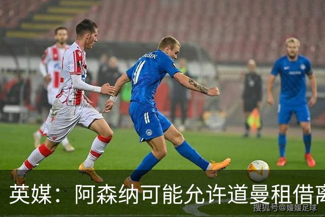 英媒：阿森纳可能允许道曼租借离队，但必须有利于球员发展