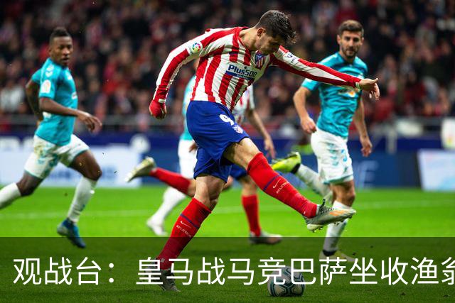 观战台：皇马战马竞巴萨坐收渔翁之利 阿森纳冲八连胜