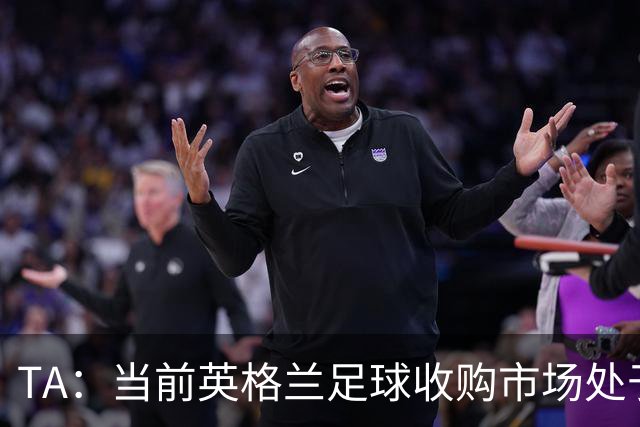 TA：当前英格兰足球收购市场处于牛市，但呈现出清晰两极割裂格局